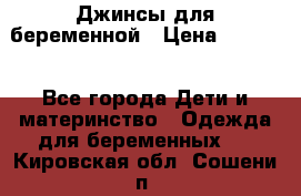 Джинсы для беременной › Цена ­ 1 000 - Все города Дети и материнство » Одежда для беременных   . Кировская обл.,Сошени п.